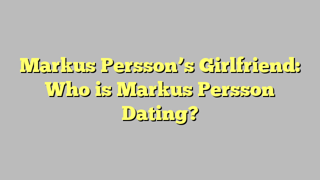 Markus Persson’s Girlfriend: Who is Markus Persson Dating?