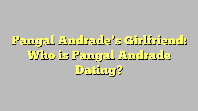 Pangal Andrade’s Girlfriend: Who is Pangal Andrade Dating?